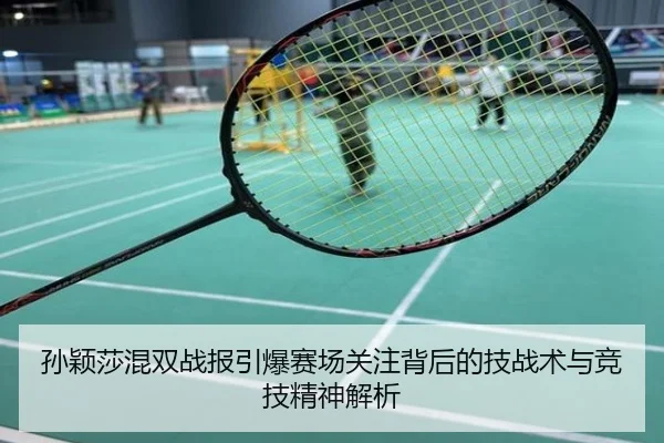 孙颖莎混双战报引爆赛场关注背后的技战术与竞技精神解析